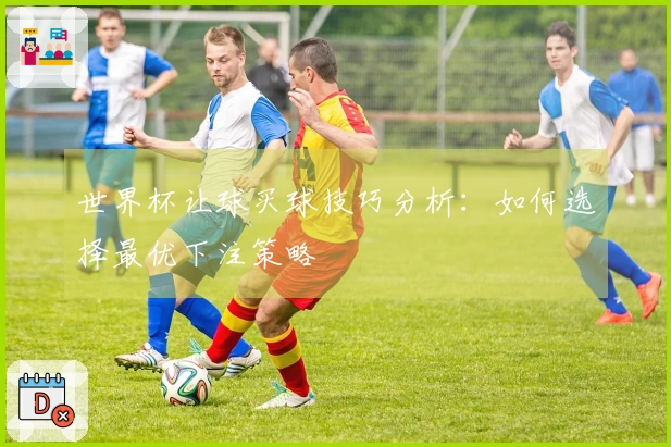 世界杯让球买球技巧分析：如何选择最优下注策略