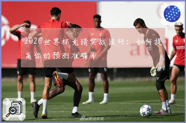 2026世界杯竞猜实战技巧：如何提高你的预测准确率