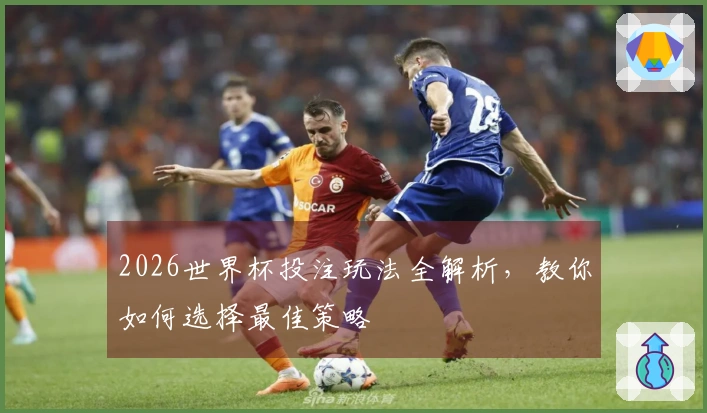 2026世界杯投注玩法全解析，教你如何选择最佳策略