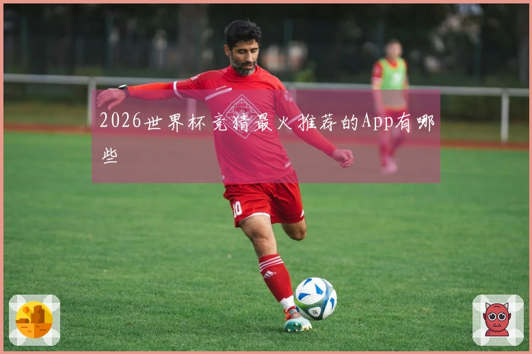 2026世界杯竞猜最火推荐的App有哪些