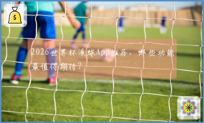 2026世界杯滚球App推荐，哪些功能最值得期待？