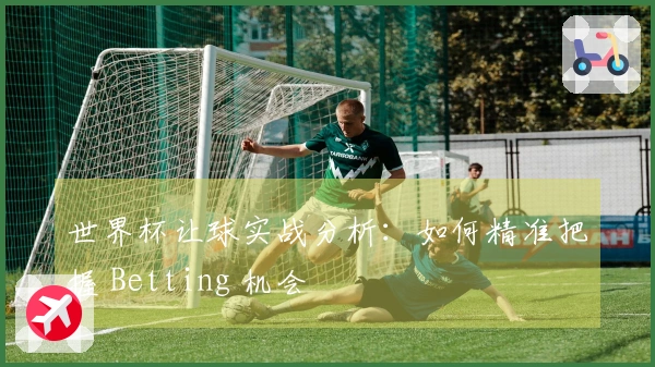 世界杯让球实战分析：如何精准把握 Betting 机会