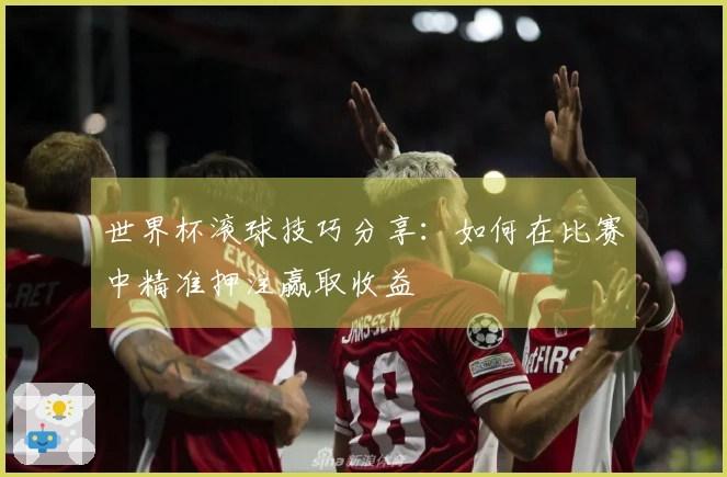 世界杯滚球技巧分享：如何在比赛中精准押注赢取收益