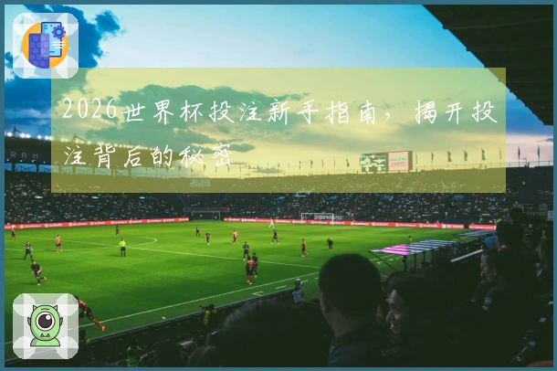 2026世界杯投注新手指南，揭开投注背后的秘密