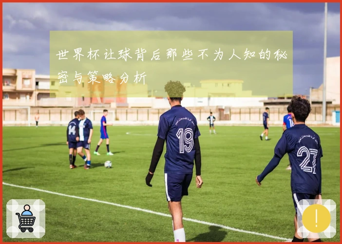 世界杯让球背后那些不为人知的秘密与策略分析