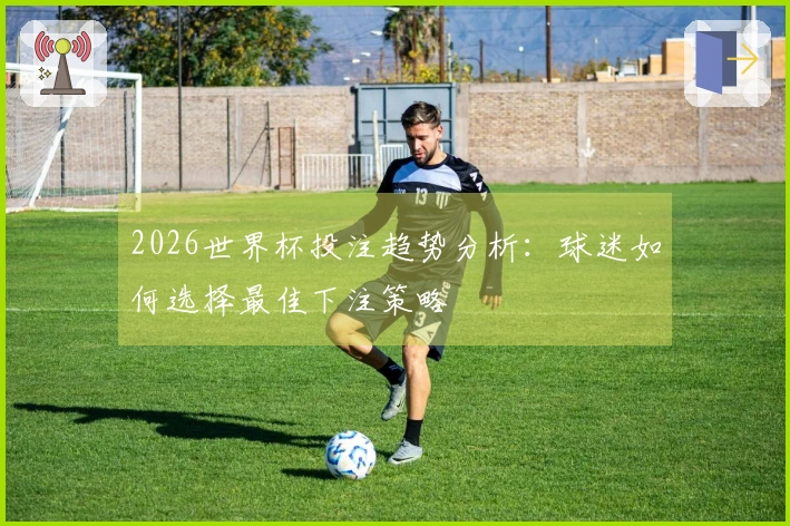 2026世界杯投注趋势分析：球迷如何选择最佳下注策略