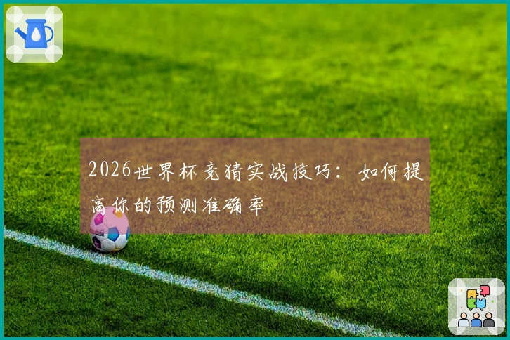 2026世界杯竞猜实战技巧：如何提高你的预测准确率