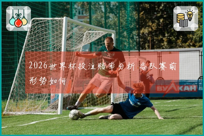 2026世界杯投注赔率分析 各队赛前形势如何