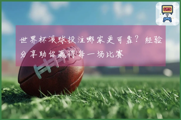 世界杯滚球投注哪家更可靠？经验分享助你赢得每一场比赛