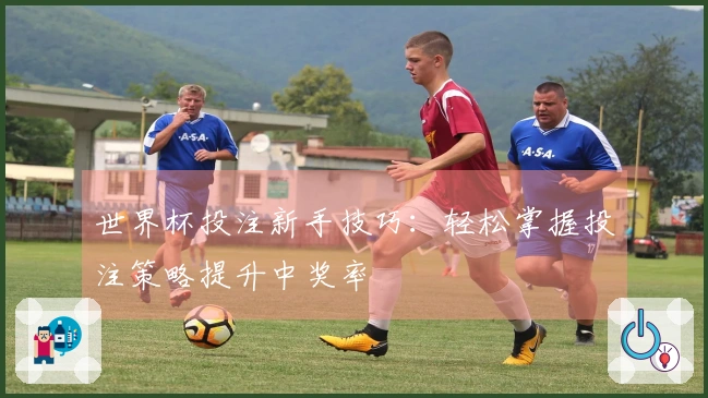世界杯投注新手技巧：轻松掌握投注策略提升中奖率