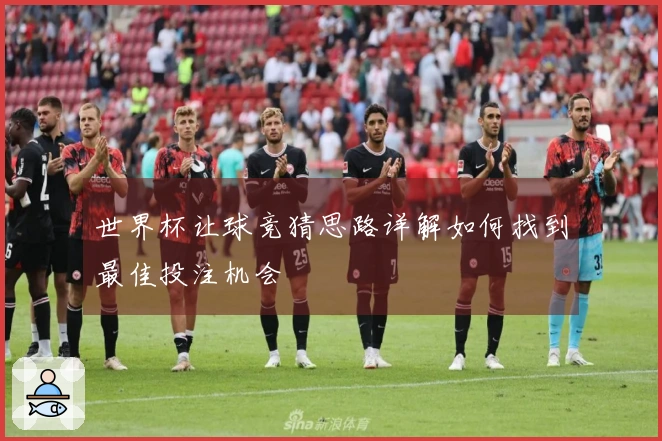 世界杯让球竞猜思路详解如何找到最佳投注机会