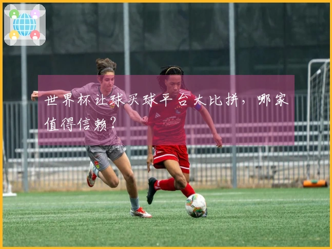 世界杯让球买球平台大比拼，哪家值得信赖？