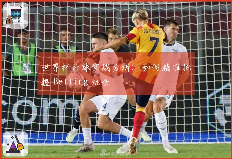 世界杯让球实战分析：如何精准把握 Betting 机会