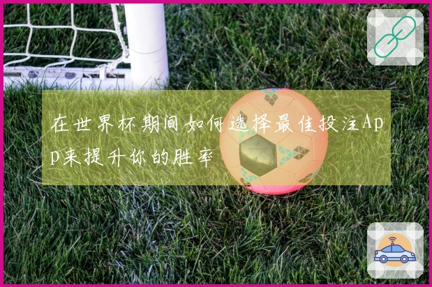 在世界杯期间如何选择最佳投注App来提升你的胜率