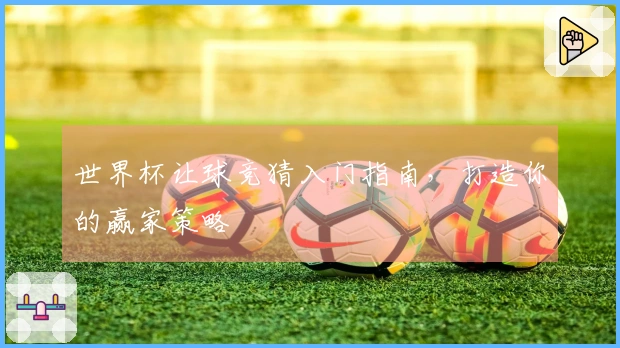 世界杯让球竞猜入门指南,打造你的赢家策略
