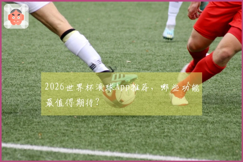 2026世界杯滚球App推荐，哪些功能最值得期待？