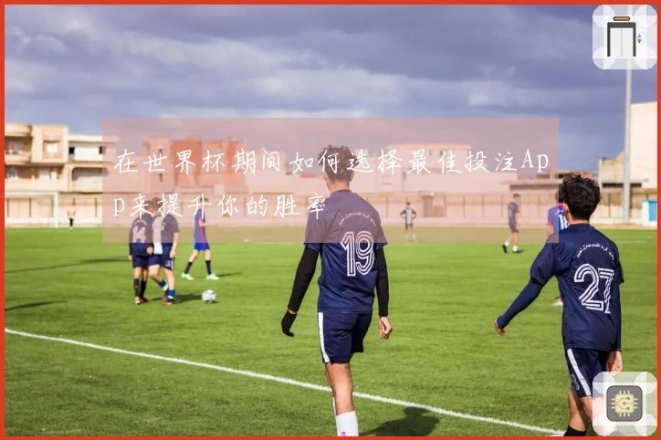 在世界杯期间如何选择最佳投注App来提升你的胜率