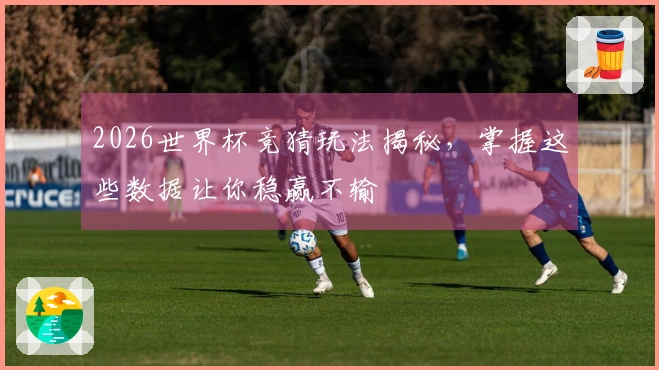 2026世界杯竞猜玩法揭秘，掌握这些数据让你稳赢不输