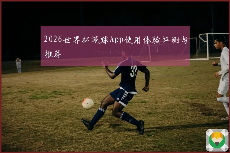 2026世界杯滚球App使用体验评测与推荐